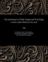 Title: The adventures of Dick Turpin and Tom King: a serio comic drama in two acts, Author: William E Suter