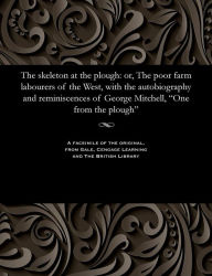 Title: The Skeleton at the Plough: Or, the Poor Farm Labourers of the West, with the Autobiography and Reminiscences of George Mitchell, One from the Plough, Author: George Mitchell