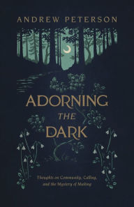 Title: Adorning the Dark: Thoughts on Community, Calling, and the Mystery of Making, Author: Andrew Peterson