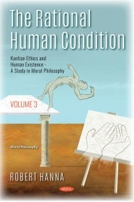 Title: The Rational Human Condition. Volume 3: Kantian Ethics and Human Existence - A Study in Moral Philosophy, Author: Robert Hanna