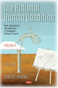 Title: The Rational Human Condition. Volume 4: Kant, Agnosticism, and Anarchism - A Theological-Political Treatise, Author: Robert Hanna