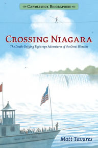 Title: Crossing Niagara: Candlewick Biographies: The Death-Defying Tightrope Adventures of the Great Blondin, Author: Matt Tavares