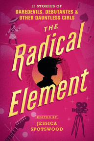 Free downloads of old books The Radical Element: 12 Stories of Daredevils, Debutantes & Other Dauntless Girls PDB English version