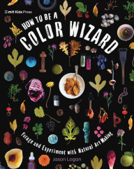 Title: How to Be a Color Wizard: Forage and Experiment with Natural Art Making, Author: Jason Logan