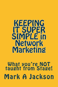 Title: KEEPING IT SUPER SIMPLE in Network Marketing: What you're NOT taught from Stage!, Author: Mark a Jackson