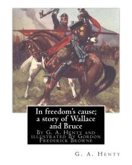 Title: In freedom's cause; a story of Wallace and Bruce, By G. A. Henty: illustrated By Gordon Frederick Browne (15 April 1858 - 27 May 1932) was an English artist and children's book illustrator in the late 19th century and early 20th century., Author: Gordon Browne
