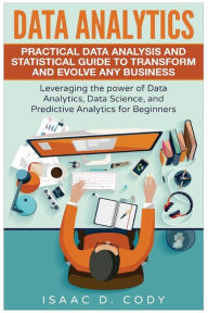 Title: Data Analytics: Practical Data Analysis and Statistical Guide to Transform and Evolve Any Business. Leveraging the Power of Data Analytics, Data Science, and Predictive Analytics for Beginners, Author: Isaac D Cody