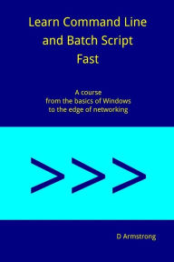Title: Learn Command Line and Batch Script Fast: A course from the basics of Windows to the edge of networking, Author: D Armstrong