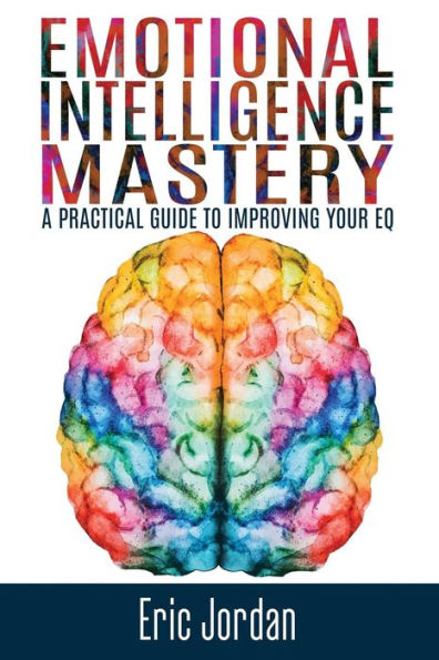 Emotional Intelligence Mastery: A Practical Guide To Improving Your EQ