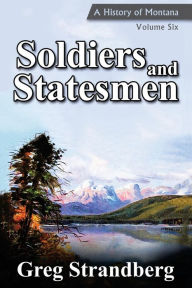 Title: Soldiers and Statesmen: A History of Montana, Volume Six, Author: Greg Strandberg