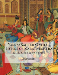 Title: Yasna: Sacred Gathas, Hymns of Zarathushtra: With Glossary of Zoroastrian Terms, Author: L H Mills