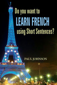 Title: Do you want to Learn French using Short Sentences?, Author: Paul Johnson