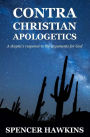 Contra Christian Apologetics: A skeptic's response to the arguments for God