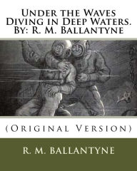 Title: Under the Waves Diving in Deep Waters.By: R. M. Ballantyne: (Original Version), Author: Robert Michael Ballantyne