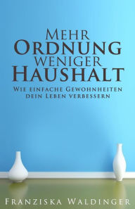 Title: Mehr Ordnung, weniger Haushalt: Wie einfache Gewohnheiten dein Leben verbessern, Author: Franziska Waldinger