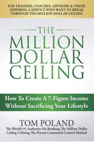 Title: The Million Dollar Ceiling: How To Create A 7-Figure Income Without Sacrificing Your Lifestyle, Author: Tom Poland