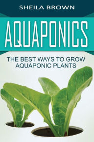 Title: Aquaponics: The Best ways to Grow Aquaponic Plants, Author: Sheila Brown