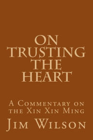 Title: On Trusting the Heart: A Commentary on the Xin Xin Ming, Author: Jim Wilson