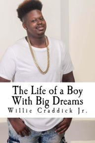 Title: The Life of a Boy With Big Dreams: Tips for Teens, by a Teen Who's Been There, Done That, Author: Willie Craddick Jr