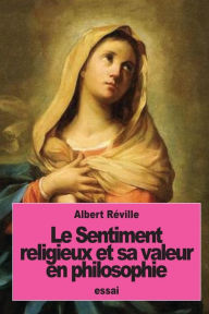 Title: Le Sentiment religieux et sa valeur en philosophie, Author: Albert Rïville