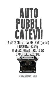 Title: Autopubblicatevi!: La guida definitiva per creare (da soli) e pubblicare (subito) il vostro primo libro/ebook (e anche quelli successivi), Author: Bonaventura Di Bello
