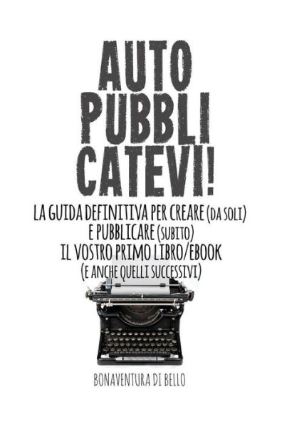 Autopubblicatevi!: La guida definitiva per creare (da soli) e pubblicare (subito) il vostro primo libro/ebook (e anche quelli successivi)