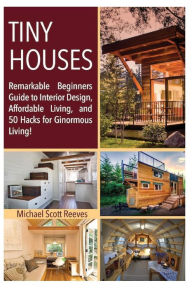 Title: Tiny House: Remarkable Beginners Guide to Interior Design, Affordable Living, and 50 Hacks for Ginormous Living!, Author: Architectural Anonymous