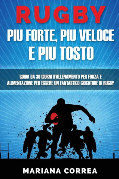 RUGBY PIU FORTE, PIU VELOCE e PIU TOSTO: GUIDA DA 30 GIORNI D?ALLENAMENTO PER FORZA E ALIMENTAZIONE PER ESSERE UN FANTASTICO GIOCATORE Di RUGBY