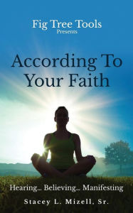 Title: According To Your Faith: Hearing...Believing...Manifesting, Author: Stacey L. Mizell Sr.