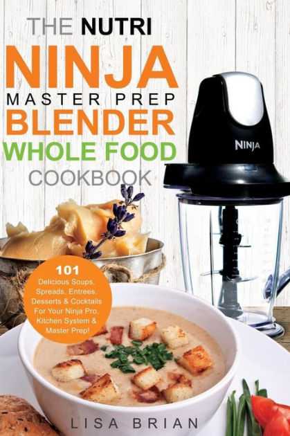 The Nutri Ninja Master Prep Blender Whole Food Cookbook: 101 Delicious  Soups, Spreads, Entrees, Desserts & Cocktails For Your Ninja Pro, Kitchen  System & Master Prep! by Lisa Brian, Paperback
