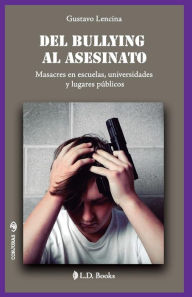Title: Del bullying al asesinato: Masacres en escuelas, universidades y lugares públicos, Author: Gustavo Lencina