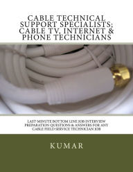 Title: Cable Technical Support Specialists; Cable TV, Internet & Phone Technicians: ; Last-Minute Bottom Line Job Interview Preparation Questions & Answers for any Cable Field Service Technician Job, Author: Kumar