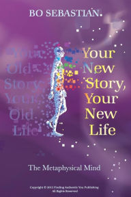 Title: Your New Story, Your New Life: The Metaphysical Mind, Author: Bo Sebastian