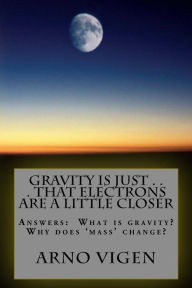 Title: Gravity is Just . . . That Electrons are a Little Closer: Answers the questions: What is gravity? Why does 'mass' change?, Author: Arno Vigen