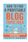 How to Find a Profitable Blog Topic Idea: How to Blog and Generate Profitable Blog Topic Ideas. (How to write better blog booklets)