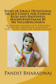 Title: Paths of Grace Devotional Sacred Chant for Eternal Bliss and Happiness: Madhurashtakam By Sri Vallabhacharya: Madhurastakam and Krishna Mantra: Original Sanskrit Text with English Translation, Author: Pandit Bharadwaj