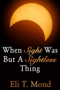 Title: When Sight Was But A Sightless Thing, Author: Eli T. Mond