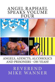 Title: Angel Raphael Speaks Volume Four: Angels, Addicts, Alcoholics And Prisoners - Oh Yeah!, Author: Reverend Mike Wanner