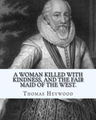 Title: A woman killed with kindness, and The fair maid of the west. By: Thomas Heywood: editrd By: George Pierce Baker (April 4, 1866 - January 6, 1935), and By: Katharine Lee Bates (August 12, 1859 - March 28, 1929), Author: George Pierce Baker