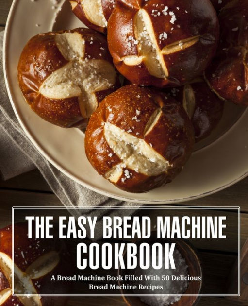 The Easy Bread Machine Cookbook A Bread Machine Book Filled With 50