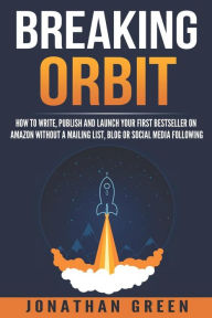 Title: Breaking Orbit: How to Write, Publish and Launch Your First Bestseller on Amazon Without a Mailing List, Blog or Social Media Following, Author: Jonathan Green