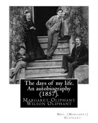 Title: The days of my life. An autobiography (1857). By: Mrs. (Margaret) Oliphant: Margaret Oliphant Wilson Oliphant (nï¿½e Margaret Oliphant Wilson) (4 April 1828 - 25 June 1897), was a Scottish novelist and historical writer, who usually wrote as Mrs. Oliphant, Author: Mrs (Margaret) Oliphant