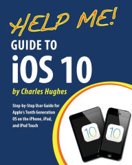 Title: Help Me! Guide to iOS 10: Step-by-Step User Guide for Apple's Tenth Generation OS on the iPhone, iPad, and iPod Touch, Author: Charles Hughes