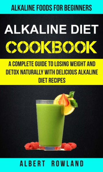 Alkaline Diet Cookbook: A Complete Guide To Losing Weight And Detox Naturally With Delicious Alkaline Diet Recipes