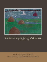 Title: Up-River, Down-River, Out-to-Sea: A Collection of Short Stories About Growing Up on the Merrimack River, Author: Henry Woodard