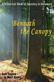 Title: Beneath the Canopy: A Historical View of Forestry in Delaware, Author: Bob Tjaden