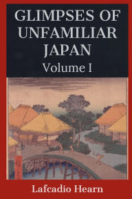 Title: Glimpses of Unfamiliar Japan: Volume I, Author: Lafcadio Hearn