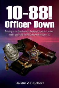 Title: 10-88! Officer Down: The story of an officer involved shooting, the politics involved and his battle with the PTSD that resulted from it all., Author: Dustin Reichert