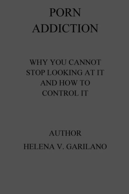 Porn Addiction Why You Cannot Stop Looking At It And How To Control It By Helena V Garilano 