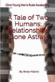 Title: A Tale of Two Humans: Relationships Gone Astray:(One Young Man's Rude Awakening), Author: Brady Holland
